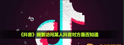 频繁访问某人抖音他知道吗，知道的